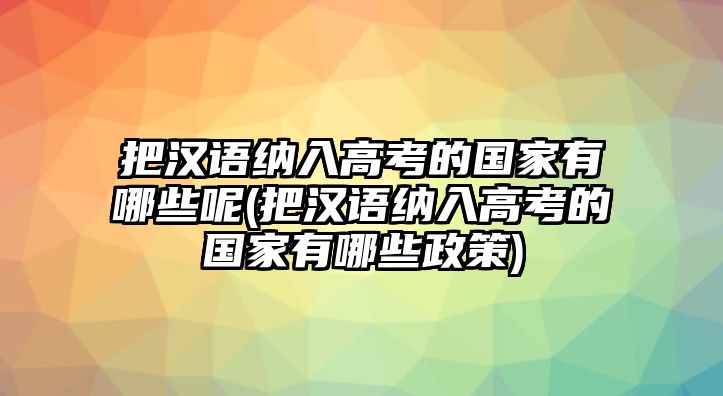 把漢語納入高考的國家有哪些呢(把漢語納入高考的國家有哪些政策)