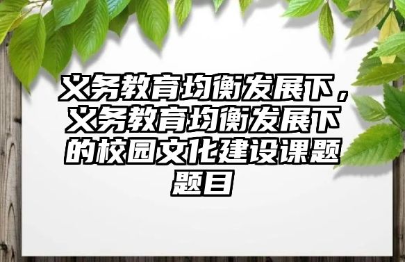 義務教育均衡發(fā)展下，義務教育均衡發(fā)展下的校園文化建設課題題目