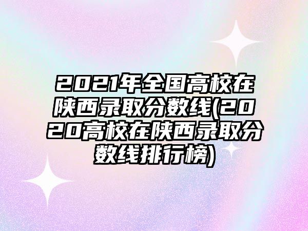 2021年全國(guó)高校在陜西錄取分?jǐn)?shù)線(2020高校在陜西錄取分?jǐn)?shù)線排行榜)