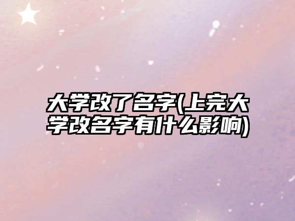 大學(xué)改了名字(上完大學(xué)改名字有什么影響)