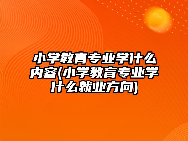 小學教育專業(yè)學什么內(nèi)容(小學教育專業(yè)學什么就業(yè)方向)