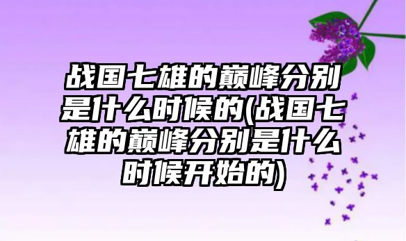 戰(zhàn)國(guó)七雄的巔峰分別是什么時(shí)候的(戰(zhàn)國(guó)七雄的巔峰分別是什么時(shí)候開始的)