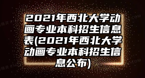 2021年西北大學(xué)動畫專業(yè)本科招生信息表(2021年西北大學(xué)動畫專業(yè)本科招生信息公布)