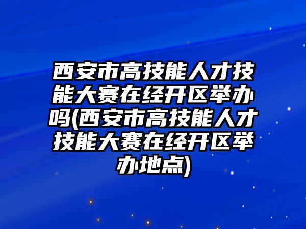 西安市高技能人才技能大賽在經開區(qū)舉辦嗎(西安市高技能人才技能大賽在經開區(qū)舉辦地點)