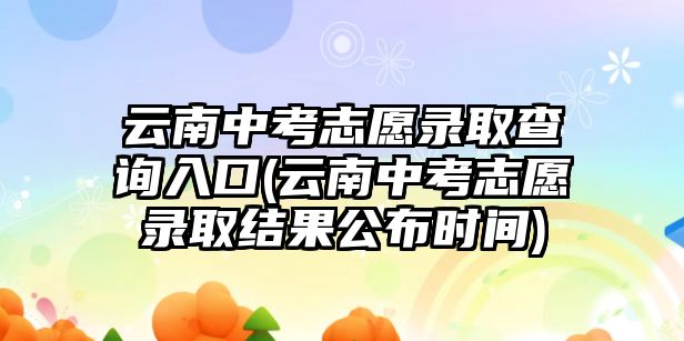 云南中考志愿錄取查詢(xún)?nèi)肟?云南中考志愿錄取結(jié)果公布時(shí)間)