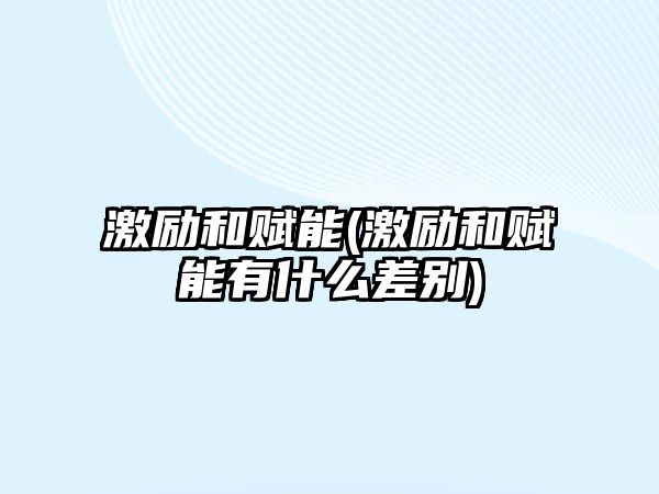 激勵和賦能(激勵和賦能有什么差別)