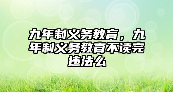 九年制義務(wù)教育，九年制義務(wù)教育不讀完違法么