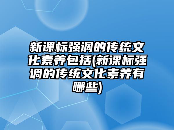 新課標強調的傳統(tǒng)文化素養(yǎng)包括(新課標強調的傳統(tǒng)文化素養(yǎng)有哪些)