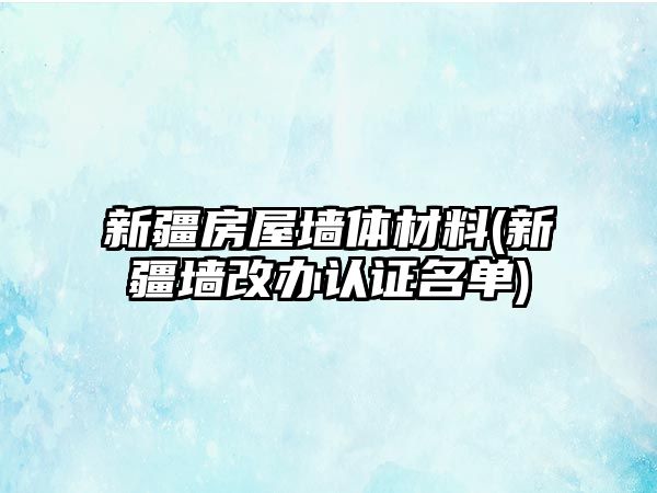 新疆房屋墻體材料(新疆墻改辦認(rèn)證名單)