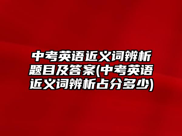 中考英語近義詞辨析題目及答案(中考英語近義詞辨析占分多少)