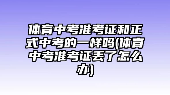 體育中考準(zhǔn)考證和正式中考的一樣嗎(體育中考準(zhǔn)考證丟了怎么辦)