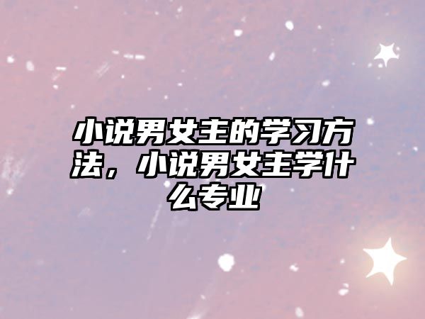 小說男女主的學(xué)習(xí)方法，小說男女主學(xué)什么專業(yè)