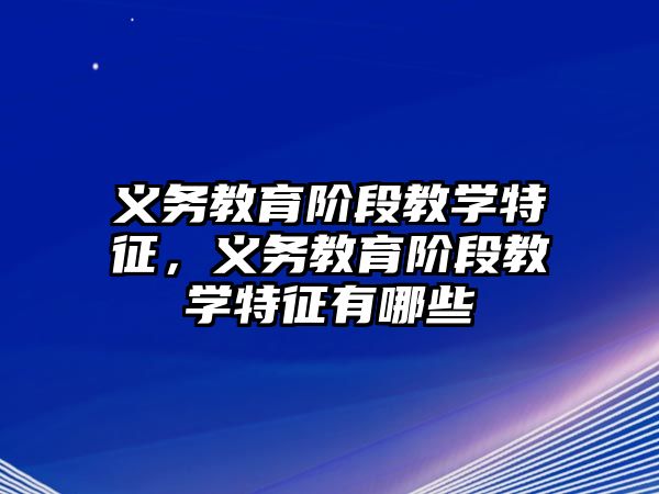 義務(wù)教育階段教學(xué)特征，義務(wù)教育階段教學(xué)特征有哪些