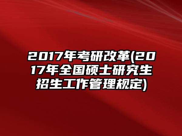 2017年考研改革(2017年全國碩士研究生招生工作管理規(guī)定)