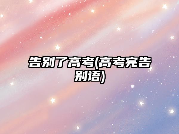 告別了高考(高考完告別語)