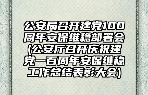 公安局召開建黨100周年安保維穩(wěn)部署會(huì)(公安廳召開慶祝建黨一百周年安保維穩(wěn)工作總結(jié)表彰大會(huì))