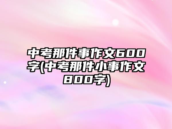 中考那件事作文600字(中考那件小事作文800字)