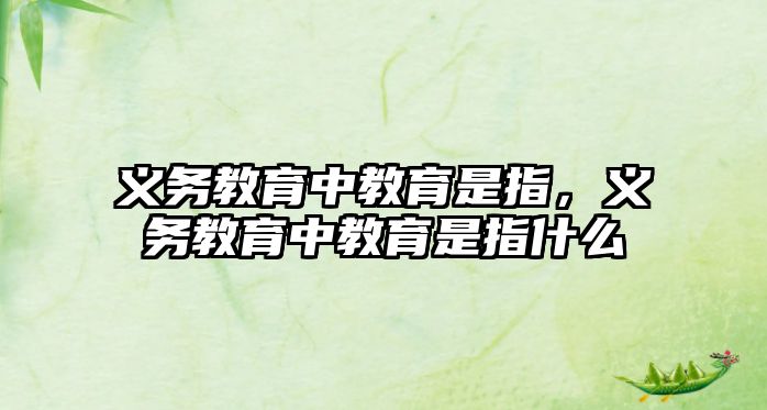 義務(wù)教育中教育是指，義務(wù)教育中教育是指什么