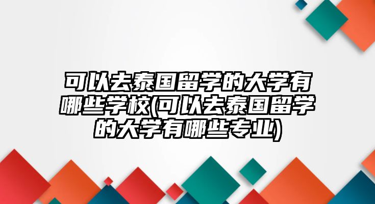 可以去泰國(guó)留學(xué)的大學(xué)有哪些學(xué)校(可以去泰國(guó)留學(xué)的大學(xué)有哪些專業(yè))