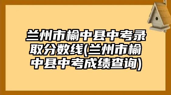 蘭州市榆中縣中考錄取分?jǐn)?shù)線(蘭州市榆中縣中考成績查詢)