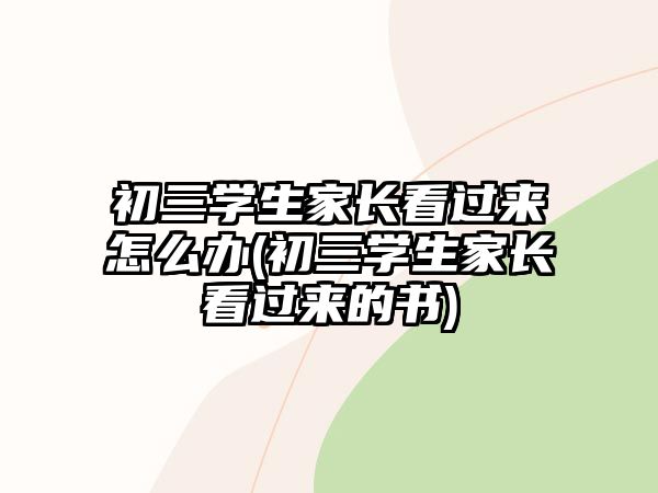 初三學(xué)生家長(zhǎng)看過(guò)來(lái)怎么辦(初三學(xué)生家長(zhǎng)看過(guò)來(lái)的書)