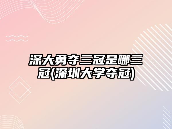 深大勇奪三冠是哪三冠(深圳大學奪冠)