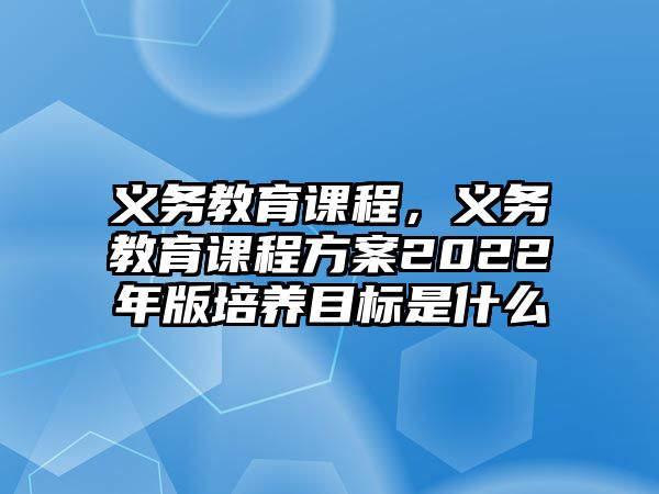 義務(wù)教育課程，義務(wù)教育課程方案2022年版培養(yǎng)目標(biāo)是什么