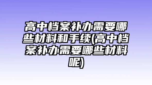 高中檔案補(bǔ)辦需要哪些材料和手續(xù)(高中檔案補(bǔ)辦需要哪些材料呢)