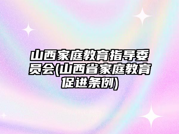 山西家庭教育指導(dǎo)委員會(山西省家庭教育促進條例)