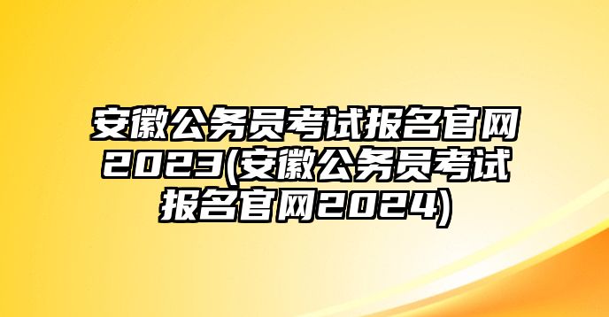 安徽公務(wù)員考試報(bào)名官網(wǎng)2023(安徽公務(wù)員考試報(bào)名官網(wǎng)2024)