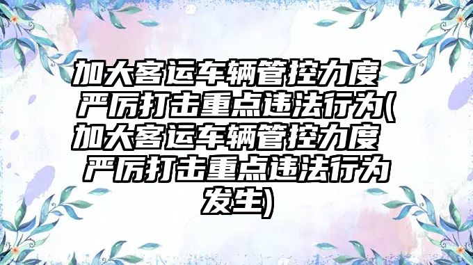 加大客運車輛管控力度 嚴厲打擊重點違法行為(加大客運車輛管控力度 嚴厲打擊重點違法行為發(fā)生)