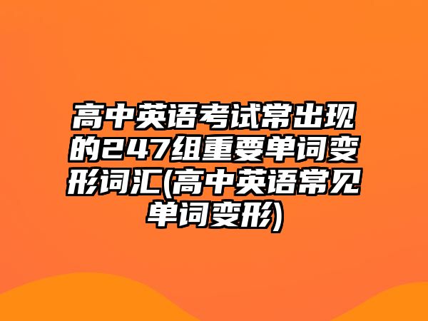 高中英語(yǔ)考試常出現(xiàn)的247組重要單詞變形詞匯(高中英語(yǔ)常見單詞變形)