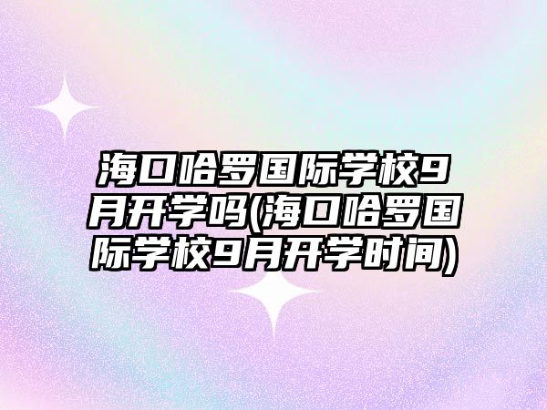 海口哈羅國(guó)際學(xué)校9月開學(xué)嗎(?？诠_國(guó)際學(xué)校9月開學(xué)時(shí)間)