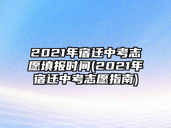 2021年宿遷中考志愿填報時間(2021年宿遷中考志愿指南)