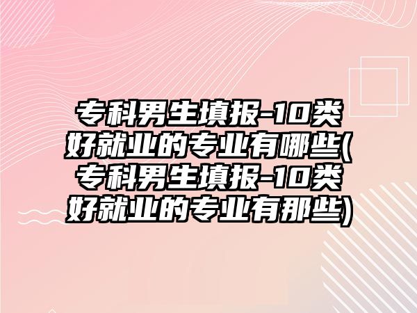 ?？颇猩顖?10類好就業(yè)的專業(yè)有哪些(?？颇猩顖?10類好就業(yè)的專業(yè)有那些)