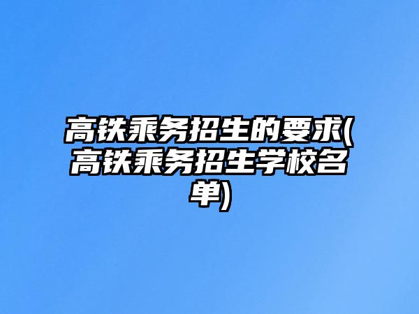 高鐵乘務(wù)招生的要求(高鐵乘務(wù)招生學(xué)校名單)