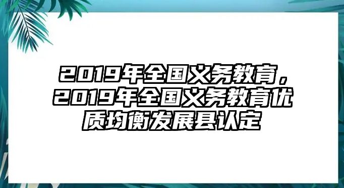 2019年全國(guó)義務(wù)教育，2019年全國(guó)義務(wù)教育優(yōu)質(zhì)均衡發(fā)展縣認(rèn)定