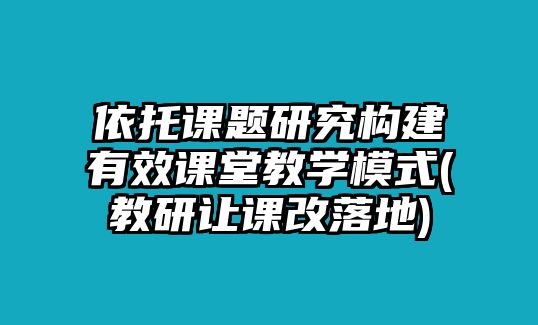 依托課題研究構建有效課堂教學模式(教研讓課改落地)