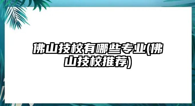 佛山技校有哪些專業(yè)(佛山技校推薦)