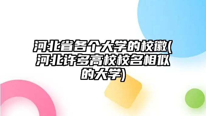 河北省各個(gè)大學(xué)的校徽(河北許多高校校名相似的大學(xué))