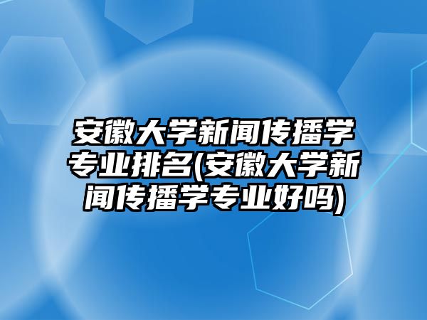 安徽大學新聞傳播學專業(yè)排名(安徽大學新聞傳播學專業(yè)好嗎)