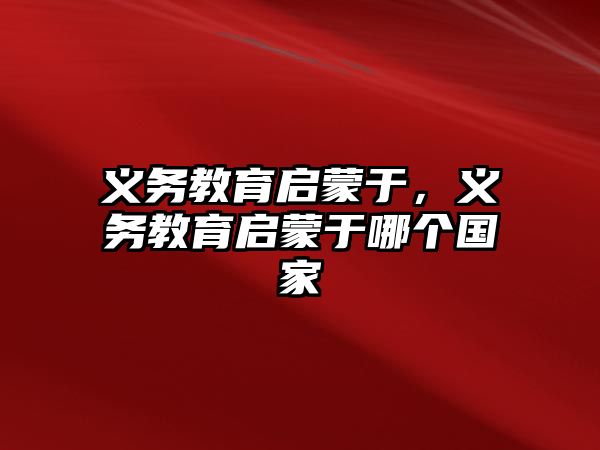 義務(wù)教育啟蒙于，義務(wù)教育啟蒙于哪個(gè)國(guó)家