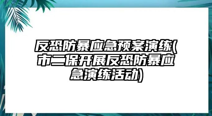 反恐防暴應(yīng)急預(yù)案演練(市二保開展反恐防暴應(yīng)急演練活動)