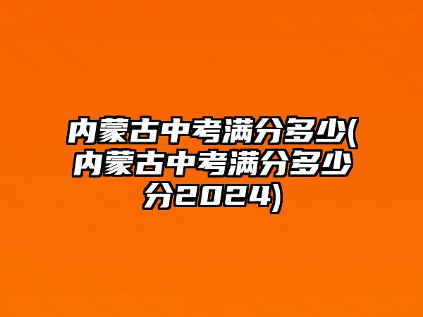 內(nèi)蒙古中考滿分多少(內(nèi)蒙古中考滿分多少分2024)