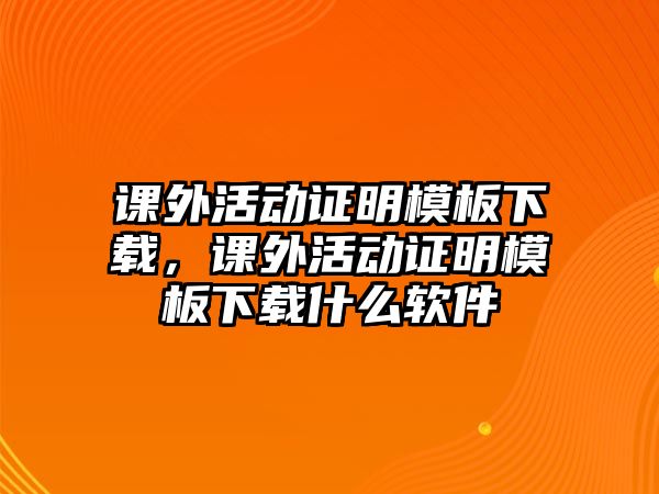 課外活動證明模板下載，課外活動證明模板下載什么軟件