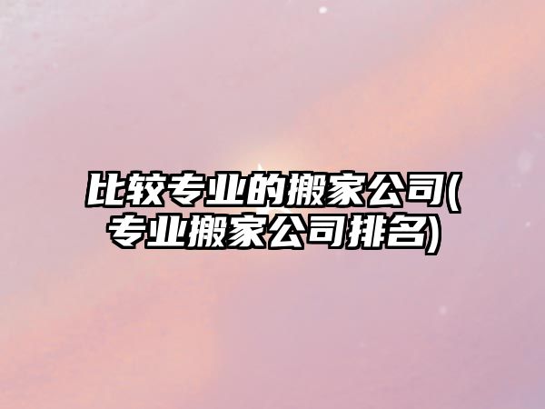 比較專業(yè)的搬家公司(專業(yè)搬家公司排名)