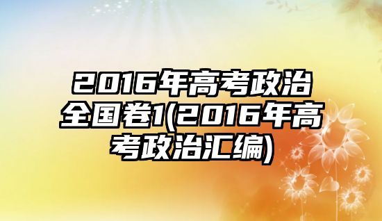 2016年高考政治全國卷1(2016年高考政治匯編)