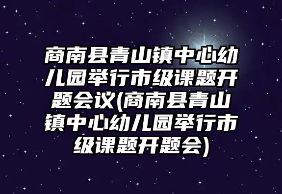 商南縣青山鎮(zhèn)中心幼兒園舉行市級(jí)課題開(kāi)題會(huì)議(商南縣青山鎮(zhèn)中心幼兒園舉行市級(jí)課題開(kāi)題會(huì))