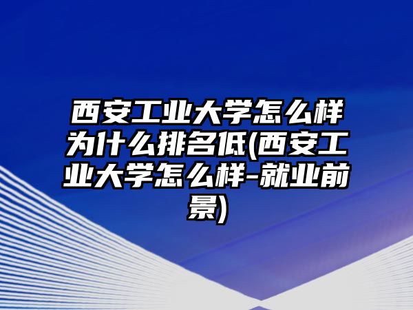 西安工業(yè)大學(xué)怎么樣為什么排名低(西安工業(yè)大學(xué)怎么樣-就業(yè)前景)