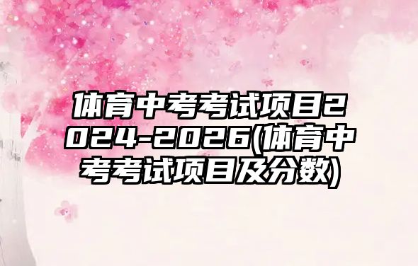 體育中考考試項目2024-2026(體育中考考試項目及分?jǐn)?shù))